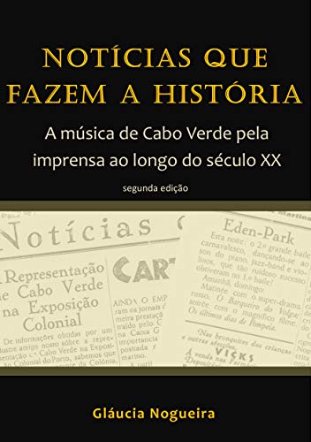 Notícias que fazem a História: A música de Cabo Verde pela imprensa ao longo do século XX (Portuguese Edition)