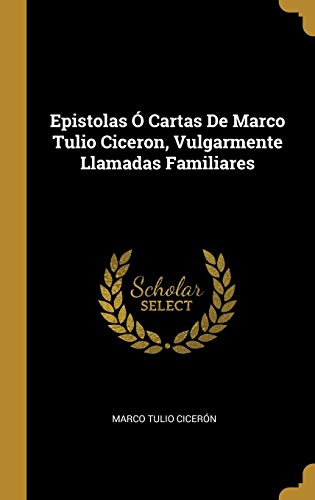 Epistolas Ó Cartas De Marco Tulio Ciceron, Vulgarmente Llamadas Familiares