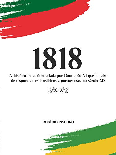 1818: A história da colônia criada por Dom João VI que foi alvo de disputa entre brasileiros e portugueses no século XIX (Portuguese Edition)
