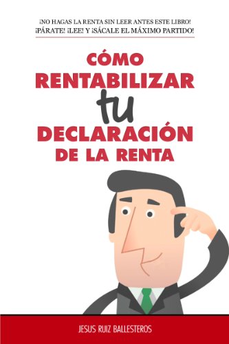 Cómo Rentabilizar 'Tu' Declaración de la Renta: ¡NO HAGAS LA RENTA SIN LEER ANTES ESTE LIBRO! ¡PÁRATE! ¡LEE! Y ¡SÁCALE EL MÁXIMO PARTIDO!