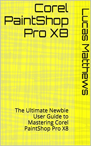 Corel PaintShop Pro X8: The Ultimate Newbie User Guide to Mastering Corel PaintShop Pro X8 (English Edition)