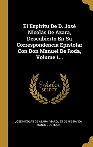 El Espiritu De D. José Nicolás De Azara, Descubierto En Su Correspondencia Epistolar Con Don Manuel De Roda, Volume 1...