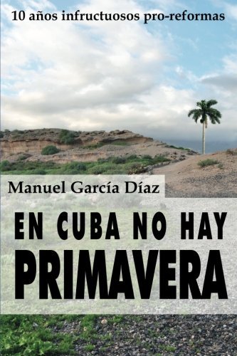 En Cuba no hay primavera: Diez a??os infructuosos pro-reformas (Spanish Edition) by Manuel Garc??a D??az (2014-02-05)