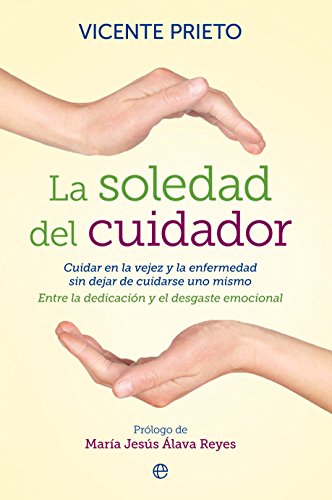 La Soledad Del Cuidador. Cuidar En La Vejez Y La Enfermedad Sin Dejar De Cuidarse Uno. Entre La Dedicación Y El Desgaste Emocional (Psicología)