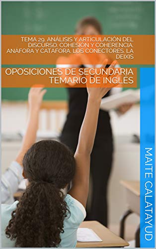 TEMA 29. ANÁLISIS Y ARTÍCULACIÓN DEL DISCURSO. COHESIÓN Y COHERENCIA. ANÁFORA Y CATÁFORA. LOS CONECTORES. LA DEIXIS: OPOSICIONES DE SECUNDARIA TEMARIO DE INGLÉS (English Edition)