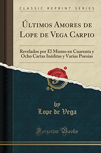 Últimos Amores de Lope de Vega Carpio: Revelados por Él Mismo en Cuarenta y Ocho Cartas Inéditas y Varias Poesías (Classic Reprint)