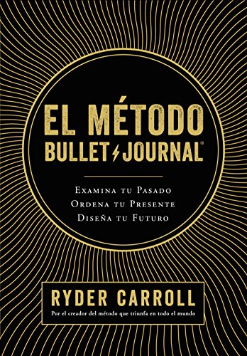 El método Bullet Journal: Examina tu pasado. Ordena tu presente. Diseña tu futuro El método Bullet Journal: Examina tu pasado. Ordena tu presente. Diseña tu futuro
