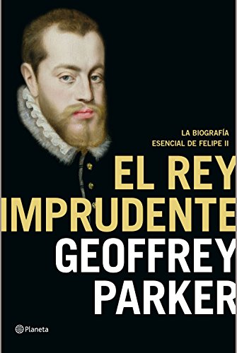 El rey imprudente: La biografía esencial de Felipe II