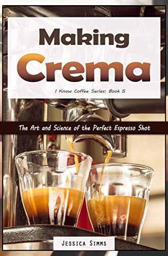 Making Crema: The Art and Science of the Perfect Espresso Shot (I Know Coffee Book 5) (English Edition)