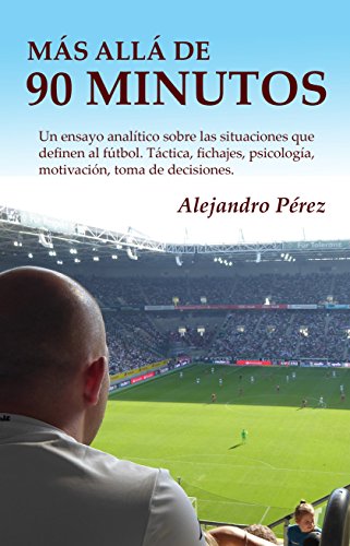 Más allá de 90 minutos: Un ensayo analítico sobre las situaciones que definen al fútbol.  Táctica, fichajes, psicología, motivación, toma de decisiones.