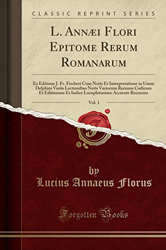 L. Annæi Flori Epitome Rerum Romanarum, Vol. 1: Ex Editione J. Fr. Fischeri Cum Notis Et Interpretatione in Usum Delphini Variis Lectionibus Notis ... Accurate Recensita (Classic Reprint)