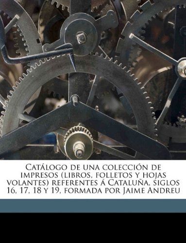 Catálogo de una colección de impresos (libros, folletos y hojas volantes) referentes á Cataluña, siglos 16, 17, 18 y 19, formada por Jaime Andreu