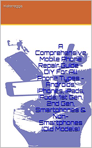 A Comprehensive Mobile Phone Repair Guide - DIY For All Phone Types - Androids, iPhones, iPads, iPods, 1st Gen, 2nd Gen, Smartphones & Non-Smartphones (Old Models) (English Edition)