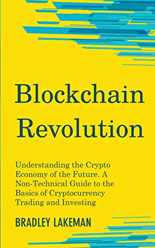 Blockchain Revolution: Understanding the Crypto Economy of the Future. A Non-Technical Guide to the Basics of Cryptocurrency Trading and Inve