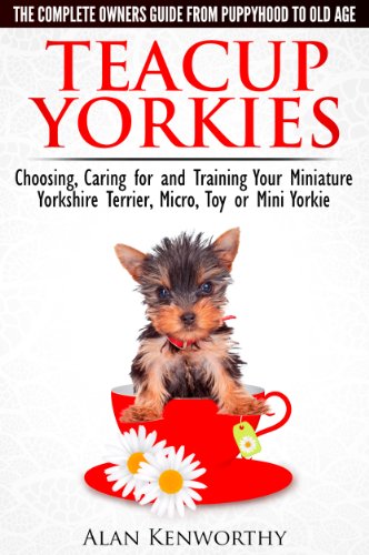 Teacup Yorkies - The Complete Owners Guide. Choosing, Caring for and Training Your Miniature Yorkshire Terrier, Micro, Toy or Mini Yorkie. (English Edition)