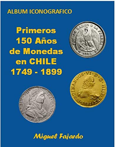 PRIMEROS 150 AÑOS DE MONEDAS EN CHILE 1749-1899: Album Iconográfico