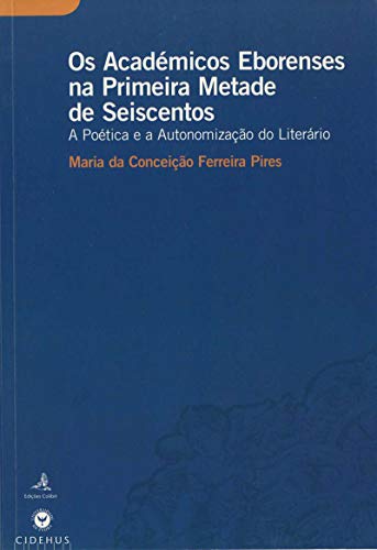 Os Académicos Eborenses na Primeira Metade de Seiscentos: A Poética e a Autonomização do Literário (Portuguese Edition)