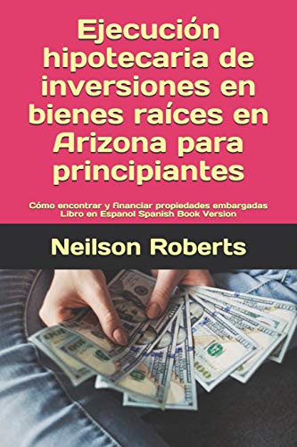 Ejecución hipotecaria de inversiones en bienes raíces en Arizona para principiantes: Cómo encontrar y financiar propiedades embargadas Libro en Espanol Spanish Book Version