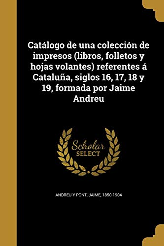 Catálogo de una colección de impresos (libros, folletos y hojas volantes) referentes á Cataluña, siglos 16, 17, 18 y 19, formada por Jaime Andreu