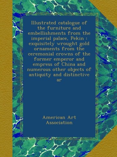 Illustrated catalogue of the furniture and embellishments from the imperial palace, Pekin : exquisitely wrought gold ornaments from the ceremonial ... other objects of antiquity and distinctive ar