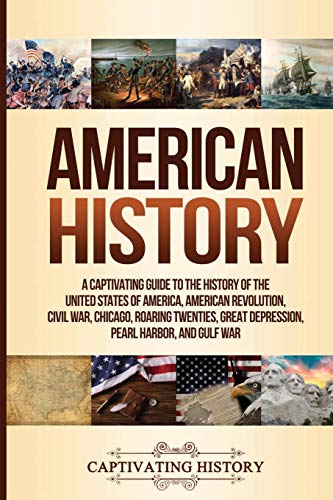 American History: A Captivating Guide to the History of the United States of America, American Revolution, Civil War, Chicago, Roaring Twenties, Great Depression, Pearl Harbor, and Gulf War American History: A Captivating Guide to the History of the United States of America, American Revolution, Civil War, Chicago, Roaring Twenties, Great Depression, Pearl Harbor, and Gulf War