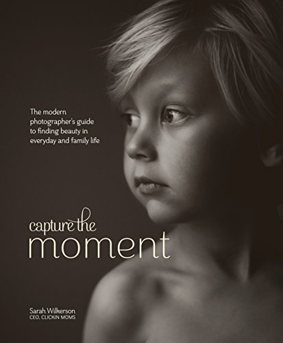 Capture the Moment: The Modern Photographer's Guide to Finding Beauty in Everyday and Family Life Capture the Moment: The Modern Photographer's Guide to Finding Beauty in Everyday and Family Life