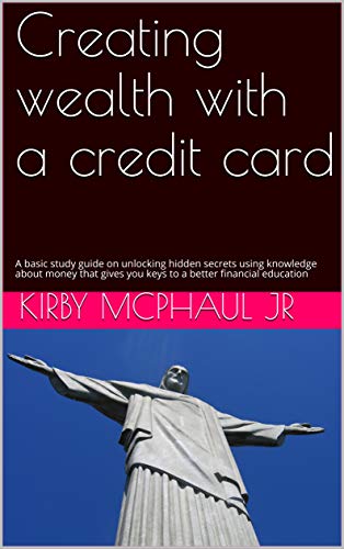 Creating wealth with a credit card: A basic study guide on unlocking hidden secrets using knowledge about money that gives you keys to a better financial education (English Edition)