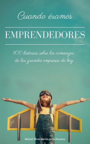 Cuando éramos emprendedores: 100 historias sobre los comienzos de las grandes empresas de hoy