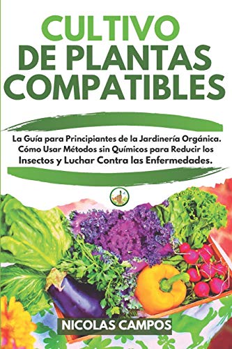 CULTIVO DE PLANTAS COMPATIBLES: La Guía para Principiantes de la Jardinería Orgánica. Cómo Usar Métodos sin Químicos para Reducir los Insectos y Luchar Contra las Enfermedades