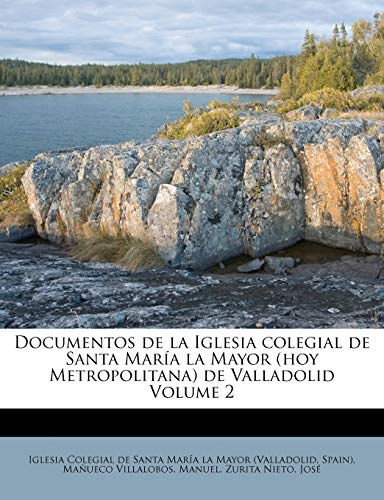 Documentos de la Iglesia colegial de Santa María la Mayor (hoy Metropolitana) de Valladolid Volume 2 Documentos de la Iglesia colegial de Santa María la Mayor (hoy Metropolitana) de Valladolid Volume 2