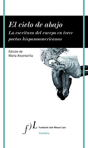 El cielo de abajo: La escritura del cuerpo en trece poetas hispanoamericanos El cielo de abajo: La escritura del cuerpo en trece poetas hispanoamericanos