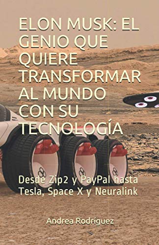 ELON MUSK: EL GENIO QUE QUIERE TRANSFORMAR AL MUNDO CON SU TECNOLOGÍA: Desde Zip2 y PayPal hasta Tesla, Space X y Neuralink ELON MUSK: EL GENIO QUE QUIERE TRANSFORMAR AL MUNDO CON SU TECNOLOGÍA: Desde Zip2 y PayPal hasta Tesla, Space X y Neuralink
