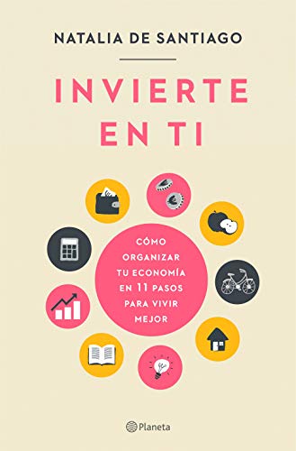Invierte en ti: Cómo organizar tu economía en 11 pasos para vivir mejor Invierte en ti: Cómo organizar tu economía en 11 pasos para vivir mejor