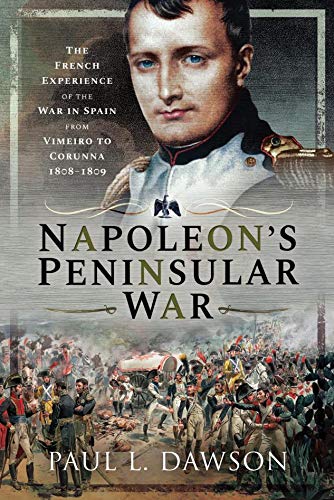 Napoleon's Peninsular War: The French Experience of the War in Spain from Vimeiro to Corunna, 1808–1809 (English Edition) Napoleon's Peninsular War: The French Experience of the War in Spain from Vimeiro to Corunna, 1808–1809 (English Edition)