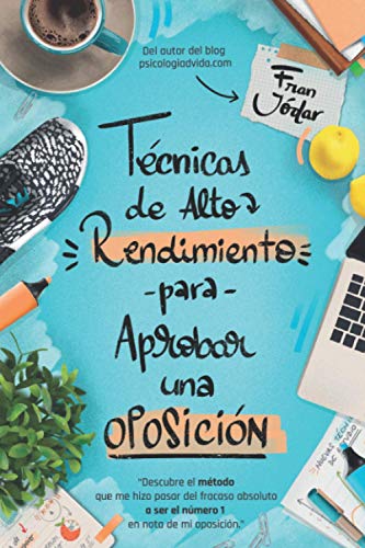 TÉCNICAS DE ALTO RENDIMIENTO PARA APROBAR UNA OPOSICIÓN: Descubre el método que me hizo pasar del fracaso absoluto a ser el número 1 en nota de mi oposición