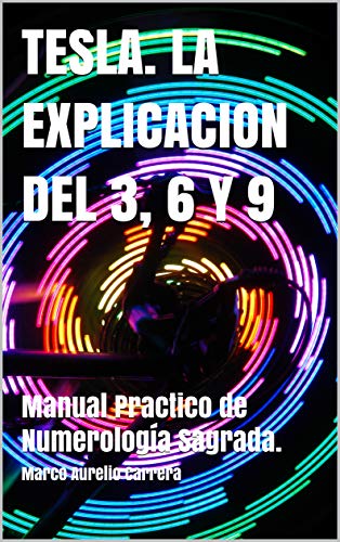 TESLA. LA EXPLICACION DEL 3, 6 Y 9: Manual Practico de Numerología Sagrada. TESLA. LA EXPLICACION DEL 3, 6 Y 9: Manual Practico de Numerología Sagrada.