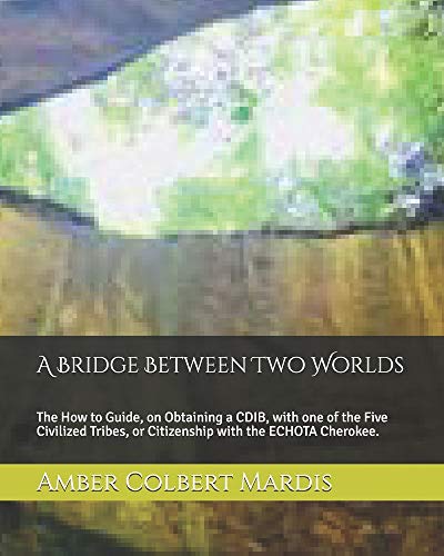 A Bridge Between Two Worlds: The How to Guide, on Obtaining a CDIB, with one of the Five Civilized Tribes, or Citizenship with the ECHOTA Cherokee.