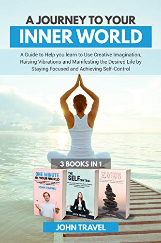 A JOURNEY TO YOUR INNER WORLD: A Guide to Help you learn to Use Creative imagination,Raising Vibrations and Manifesting the Desired Life by Staying Focused and Achieving Self-Control (English Edition)