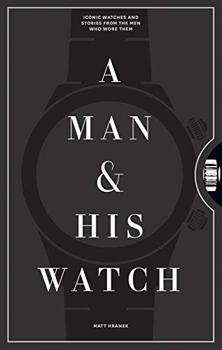 A Man And His Watch: 76 of the World's Most Iconic Watches and Stories from the Men Who Wore Them A Man And His Watch: 76 of the World's Most Iconic Watches and Stories from the Men Who Wore Them
