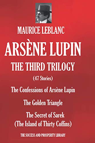 ARSÈNE LUPIN THIRD TRILOGY: (47 Stories) The Confessions of Arsene Lupin; The Golden Triangle ; The Secret of Sarek (The Island of Thirty Coffins)
