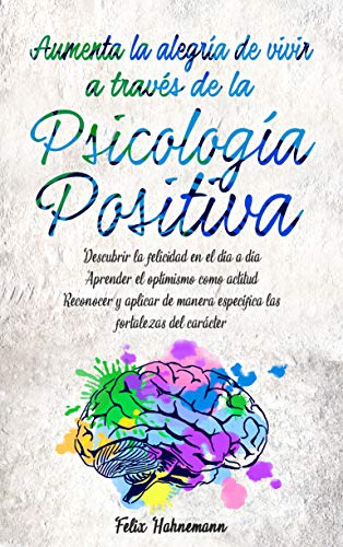 Aumenta la alegría de vivir a través de la Psicología Positiva: Descubrir la felicidad en el día a día. Aprender el optimismo como actitud. Reconocer y aplicar de manera específica las fortalezas ... Aumenta la alegría de vivir a través de la Psicología Positiva: Descubrir la felicidad en el día a día. Aprender el optimismo como actitud. Reconocer y aplicar de manera específica las fortalezas ...