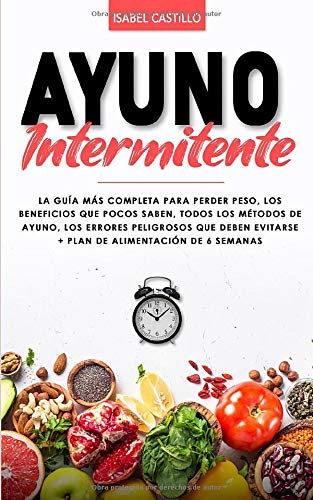 Ayuno Intermitente: La Guía Más Completa Para Perder Peso, Los Beneficios Que Pocos Saben, Todos Los Métodos De Ayuno, Los Errores Peligrosos Que Deben Evitarse + Plan De Alimentación De 6 Semanas