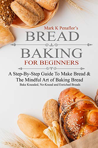 Brеаd Bаking fоr Beginners: A Step-By-Step Guide to Baking Kneaded Breads, No-Knead Breads, and Enriched Breads With The Mindful Art of Baking Bread (English Edition)