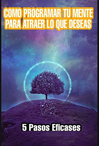 COMO PROGRAMAR TU MENTE PARA ATRAER LO QUE DESEAS: 5 PASOS EFICASES COMO PROGRAMAR TU MENTE PARA ATRAER LO QUE DESEAS: 5 PASOS EFICASES