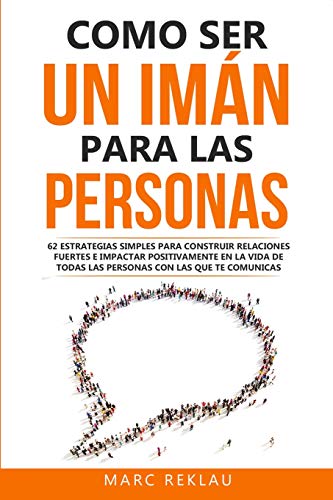 Como ser un imán para las personas: 62 Estrategias simples para construir relaciones fuertes e impactar positivamente en la vida de todas las personas ... comunicas: 5 (Hábitos Que Cambiarán Tu Vida) Como ser un imán para las personas: 62 Estrategias simples para construir relaciones fuertes e impactar positivamente en la vida de todas las personas ... comunicas: 5 (Hábitos Que Cambiarán Tu Vida)