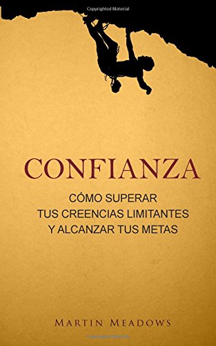 Confianza: Cómo superar tus creencias limitantes y alcanzar tus metas Confianza: Cómo superar tus creencias limitantes y alcanzar tus metas