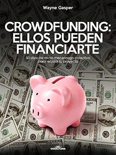 Crowdfunding: Ellos pueden financiarte: 50 sitios de micro mecenazgo colectivo para realizar tu proyecto