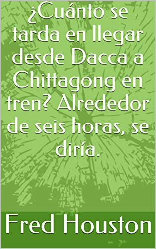 ¿Cuánto se tarda en llegar desde Dacca a Chittagong en tren? Alrededor de seis horas, se diría.