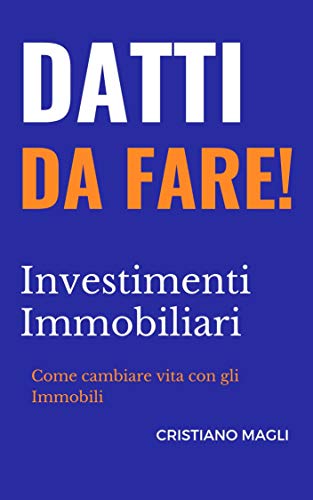 Datti da Fare : Investitori Immobiliari : Come cambiare vita con gli Immobili, come diventare ricchi senza investire neanche un euro! (Italian Edition)