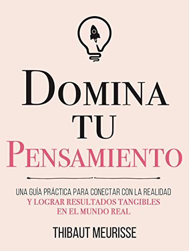 Domina Tu Pensamiento : Una guía práctica para conectar con la realidad y lograr resultados tangibles en el mundo real (Colección Domina Tu(s)... nº 5)